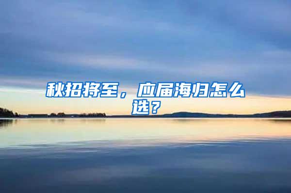 秋招将至，应届海归怎么选？