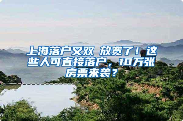 上海落户又双叒放宽了！这些人可直接落户，10万张房票来袭？