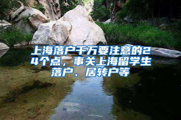 上海落户千万要注意的24个点，事关上海留学生落户、居转户等