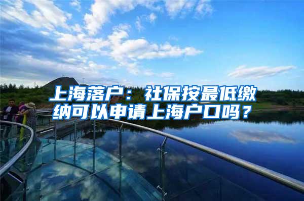 上海落户：社保按最低缴纳可以申请上海户口吗？