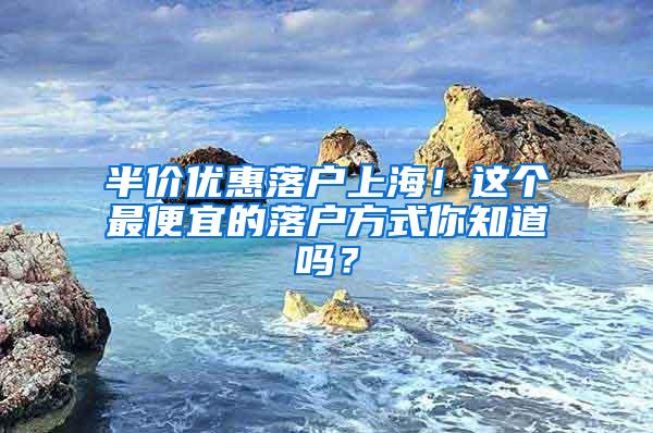 半价优惠落户上海！这个最便宜的落户方式你知道吗？