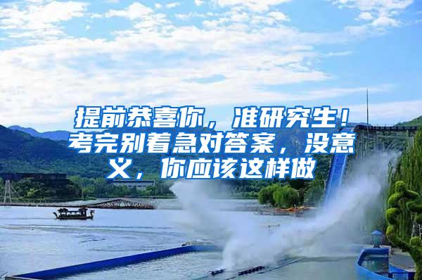 提前恭喜你，准研究生！考完别着急对答案，没意义，你应该这样做