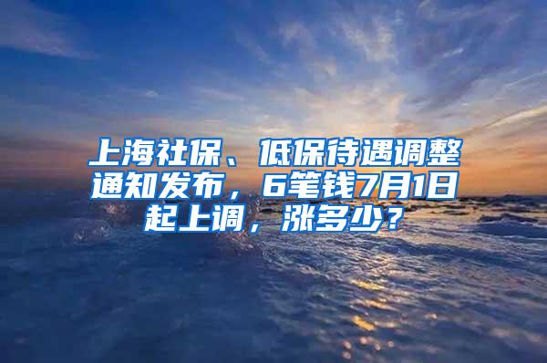 上海社保、低保待遇调整通知发布，6笔钱7月1日起上调，涨多少？