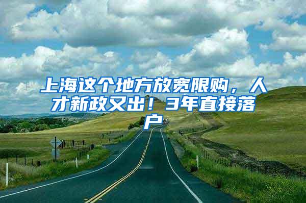 上海这个地方放宽限购，人才新政又出！3年直接落户