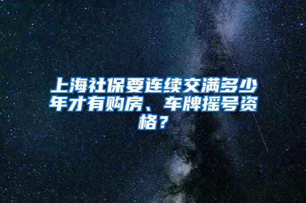 上海社保要连续交满多少年才有购房、车牌摇号资格？