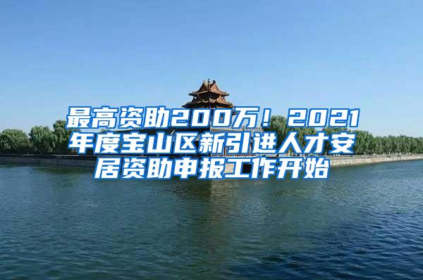 最高资助200万！2021年度宝山区新引进人才安居资助申报工作开始