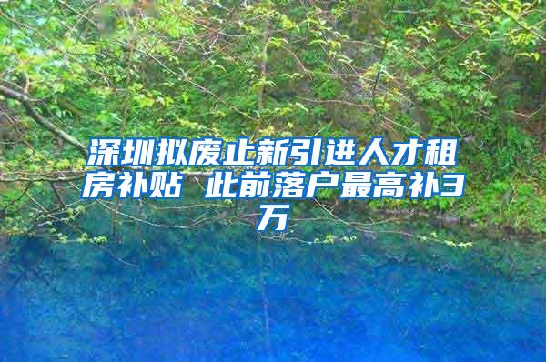 深圳拟废止新引进人才租房补贴 此前落户最高补3万