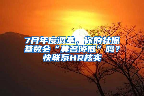 7月年度调基，你的社保基数会“莫名降低”吗？快联系HR核实→