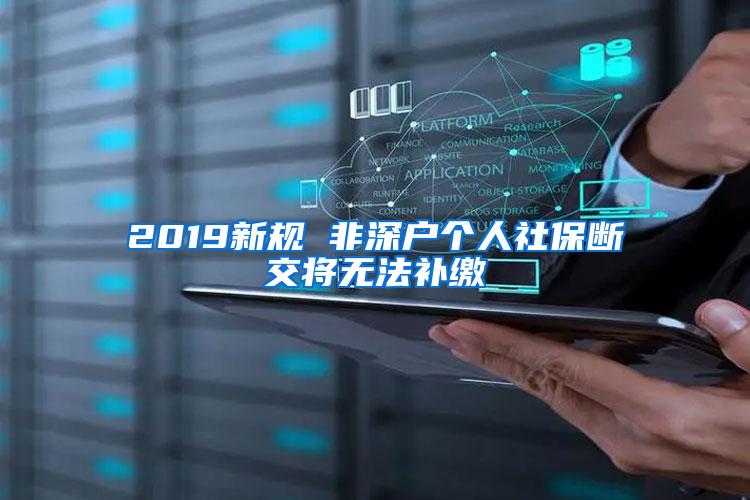 2019新规 非深户个人社保断交将无法补缴