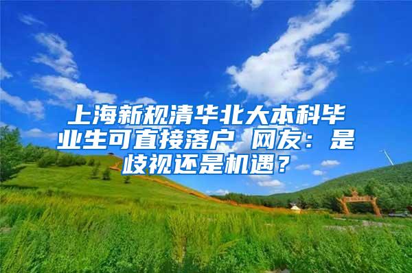 上海新规清华北大本科毕业生可直接落户 网友：是歧视还是机遇？