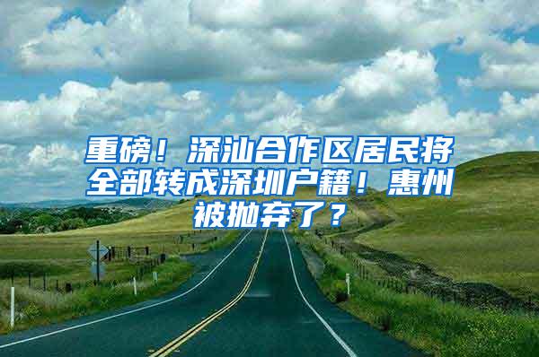 重磅！深汕合作区居民将全部转成深圳户籍！惠州被抛弃了？