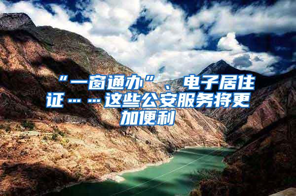 “一窗通办”、电子居住证……这些公安服务将更加便利