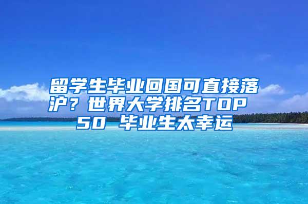 留学生毕业回国可直接落沪？世界大学排名TOP 50 毕业生太幸运