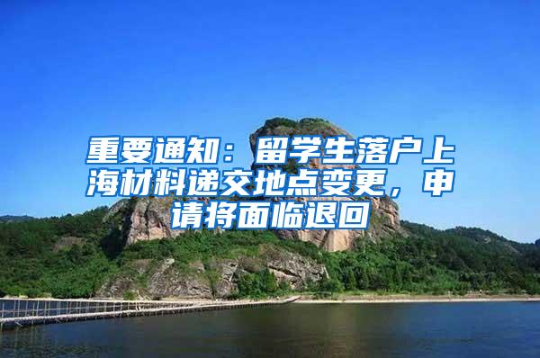 重要通知：留学生落户上海材料递交地点变更，申请将面临退回