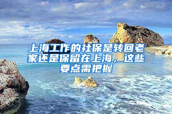 上海工作的社保是转回老家还是保留在上海，这些要点需把握