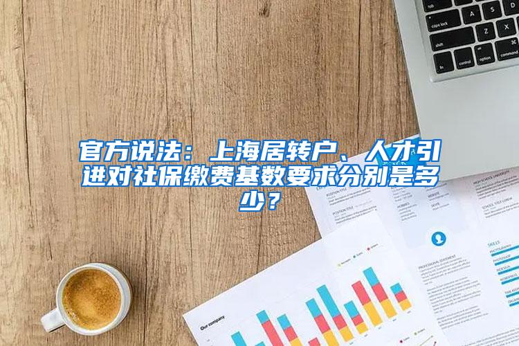 官方说法：上海居转户、人才引进对社保缴费基数要求分别是多少？