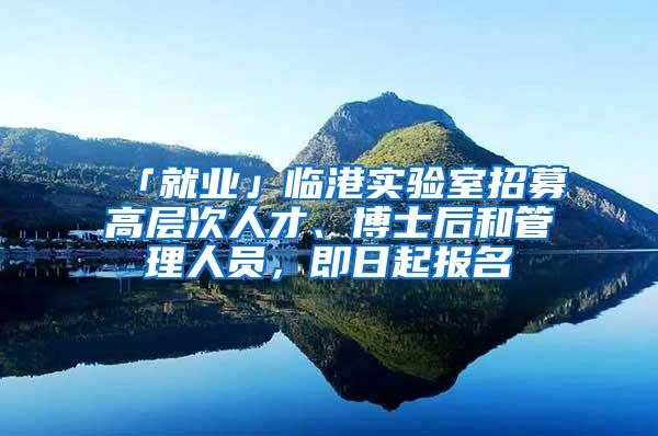 「就业」临港实验室招募高层次人才、博士后和管理人员，即日起报名