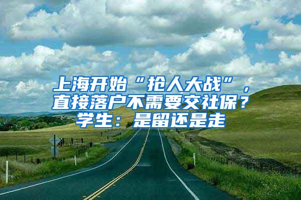 上海开始“抢人大战”，直接落户不需要交社保？学生：是留还是走