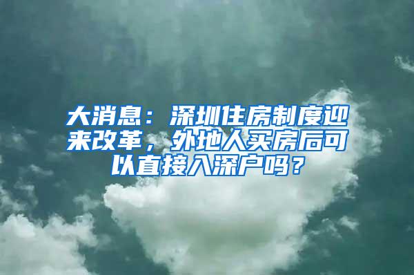 大消息：深圳住房制度迎来改革，外地人买房后可以直接入深户吗？