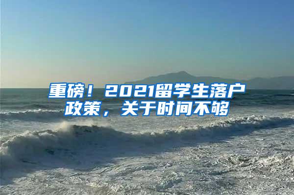 重磅！2021留学生落户政策，关于时间不够