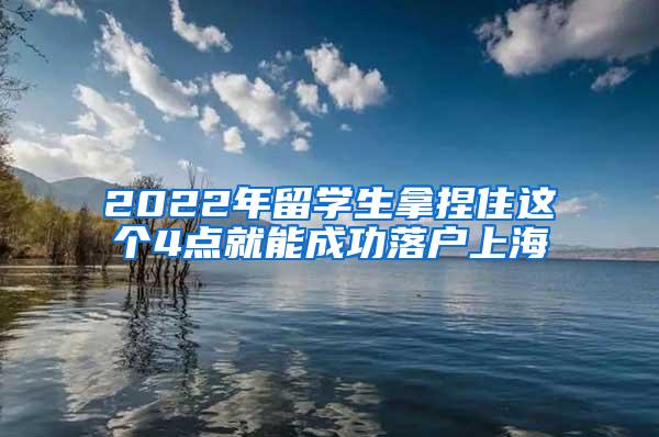 2022年留学生拿捏住这个4点就能成功落户上海