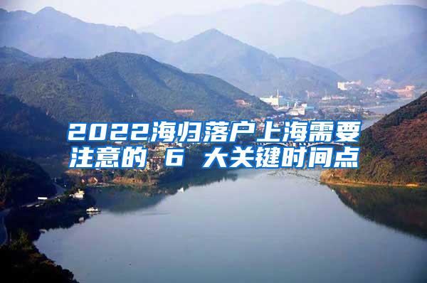 2022海归落户上海需要注意的 6 大关键时间点