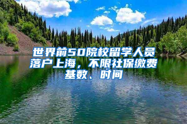 世界前50院校留学人员落户上海，不限社保缴费基数、时间