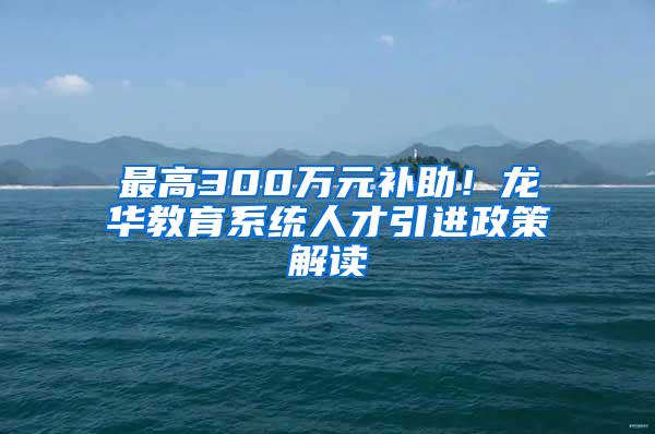 最高300万元补助！龙华教育系统人才引进政策解读