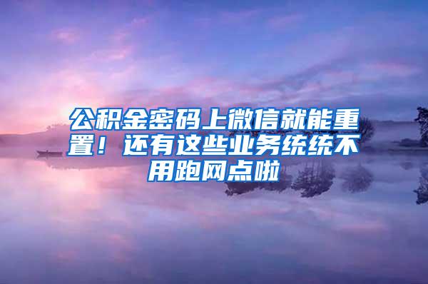 公积金密码上微信就能重置！还有这些业务统统不用跑网点啦