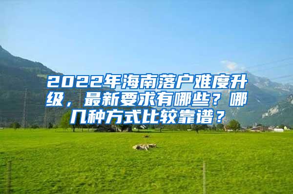 2022年海南落户难度升级，最新要求有哪些？哪几种方式比较靠谱？