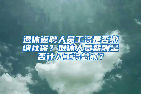 退休返聘人员工资是否缴纳社保？退休人员薪酬是否计入工资总额？