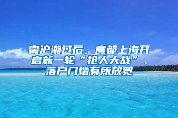 离沪潮过后，魔都上海开启新一轮“抢人大战”，落户门槛有所放宽