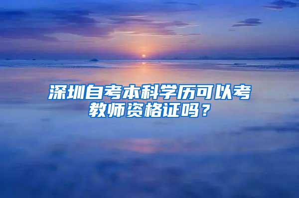 深圳自考本科学历可以考教师资格证吗？