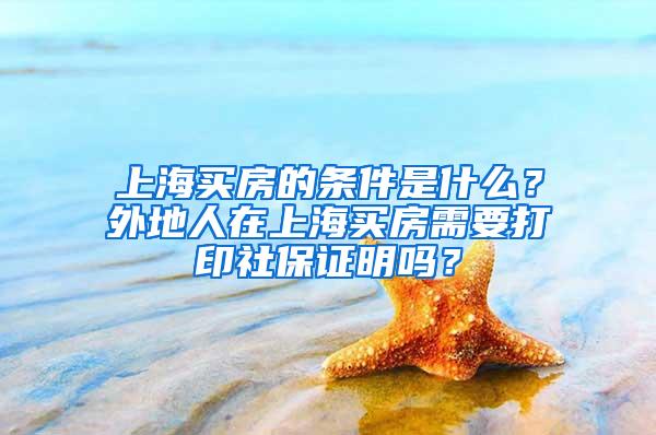 上海买房的条件是什么？外地人在上海买房需要打印社保证明吗？