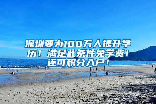 深圳要为100万人提升学历！满足此条件免学费！还可积分入户！