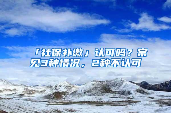 「社保补缴」认可吗？常见3种情况，2种不认可