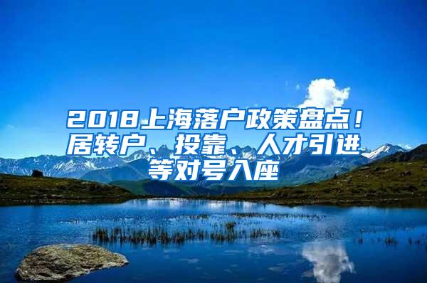 2018上海落户政策盘点！居转户、投靠、人才引进等对号入座