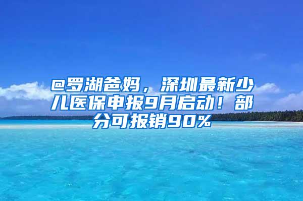 @罗湖爸妈，深圳最新少儿医保申报9月启动！部分可报销90%