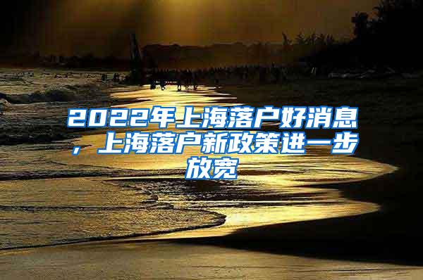 2022年上海落户好消息，上海落户新政策进一步放宽