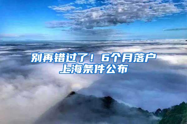 别再错过了！6个月落户上海条件公布