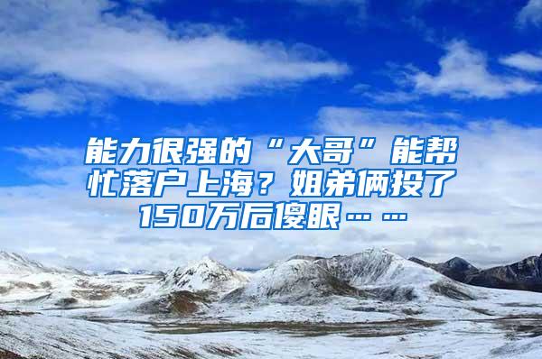 能力很强的“大哥”能帮忙落户上海？姐弟俩投了150万后傻眼……