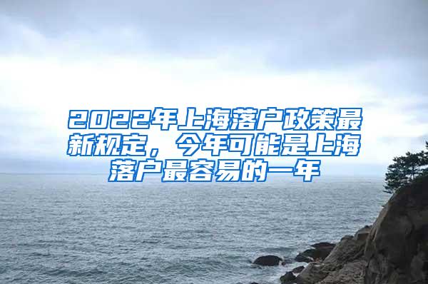 2022年上海落户政策最新规定，今年可能是上海落户最容易的一年