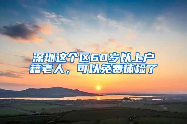 深圳这个区60岁以上户籍老人，可以免费体检了