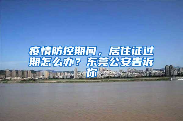 疫情防控期间，居住证过期怎么办？东莞公安告诉你