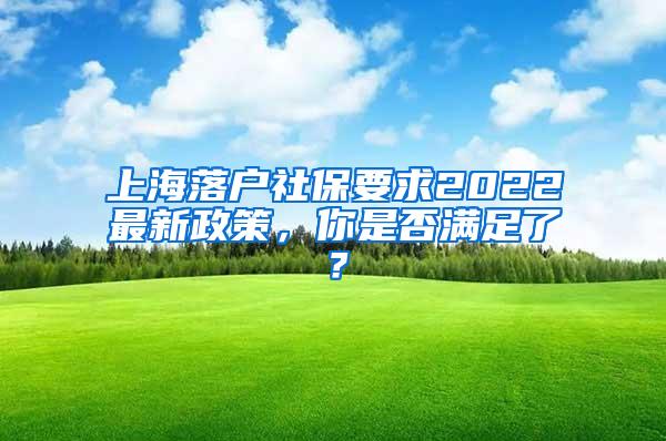 上海落户社保要求2022最新政策，你是否满足了？