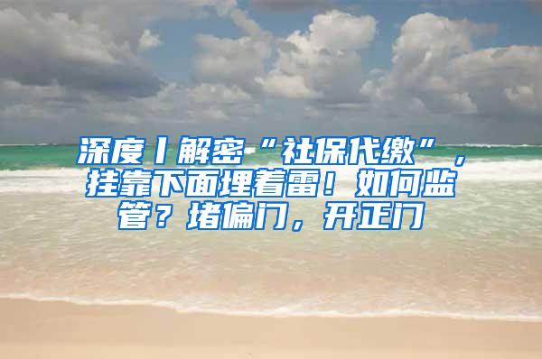 深度丨解密“社保代缴”，挂靠下面埋着雷！如何监管？堵偏门，开正门