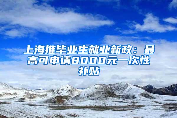 上海推毕业生就业新政：最高可申请8000元一次性补贴