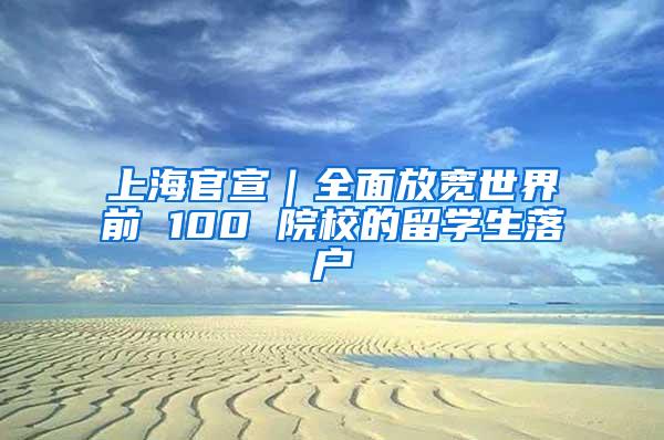 上海官宣｜全面放宽世界前 100 院校的留学生落户