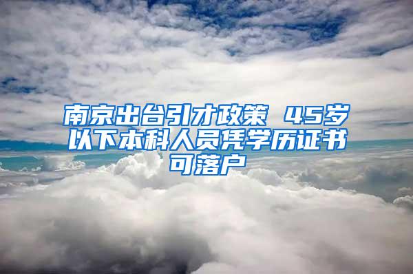 南京出台引才政策 45岁以下本科人员凭学历证书可落户