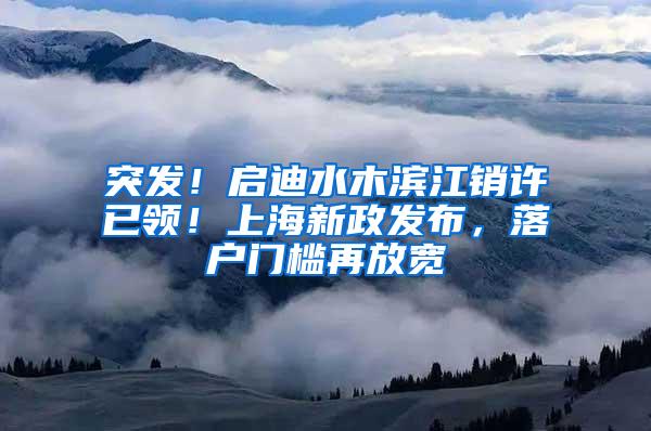 突发！启迪水木滨江销许已领！上海新政发布，落户门槛再放宽